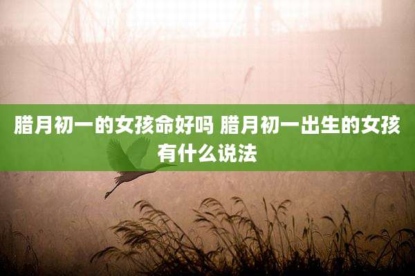 腊月初一的女孩命好吗 腊月初一出生的女孩有什么说法