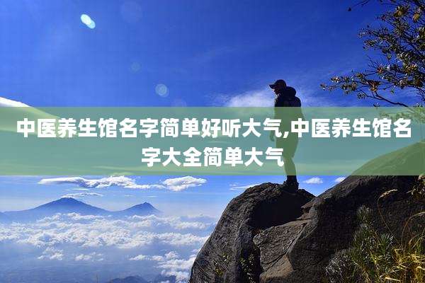 中医养生馆名字简单好听大气,中医养生馆名字大全简单大气