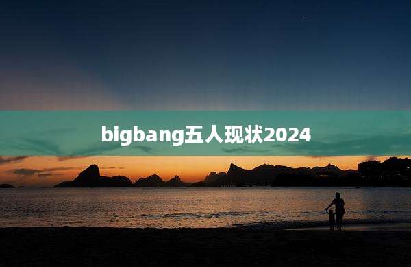 bigbang五人现状2024