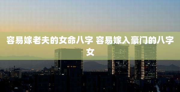 容易嫁老夫的女命八字 容易嫁入豪门的八字女