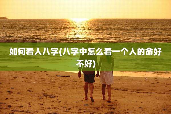 如何看人八字(八字中怎么看一个人的命好不好)