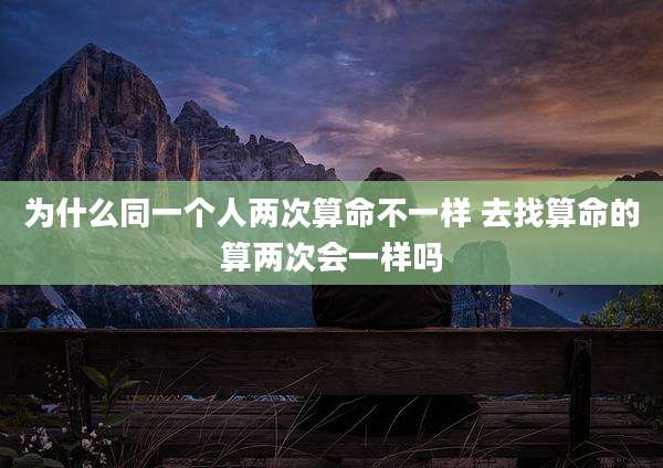 为什么同一个人两次算命不一样 去找算命的算两次会一样吗
