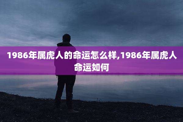 1986年属虎人的命运怎么样,1986年属虎人命运如何