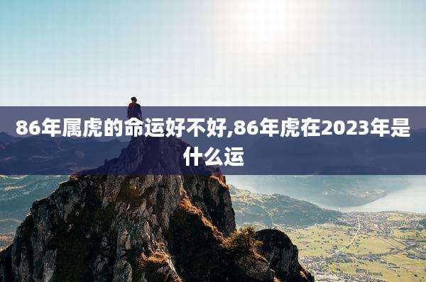 86年属虎的命运好不好,86年虎在2023年是什么运