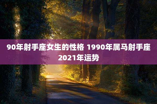 90年射手座女生的性格 1990年属马射手座2021年运势