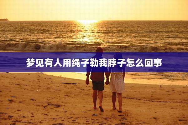 梦见有人用绳子勒我脖子怎么回事