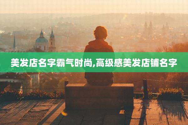 美发店名字霸气时尚,高级感美发店铺名字