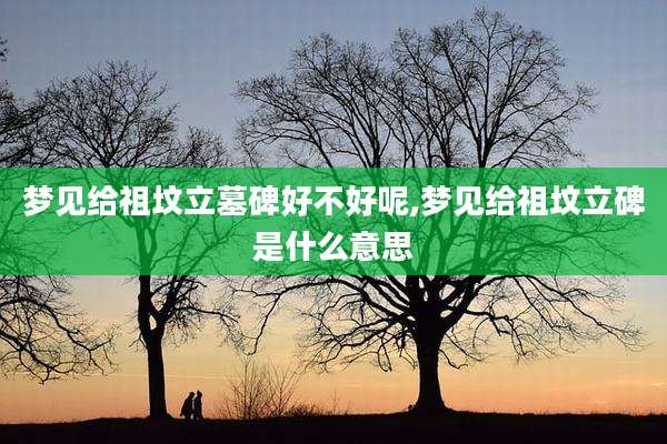 梦见给祖坟立墓碑好不好呢,梦见给祖坟立碑是什么意思