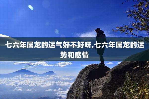 七六年属龙的运气好不好呀,七六年属龙的运势和感情