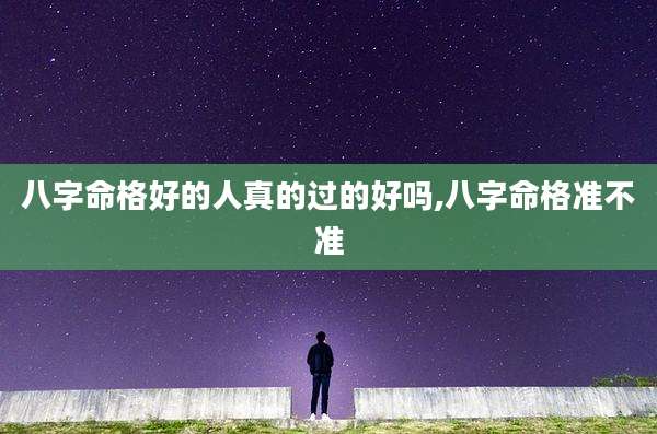 八字命格好的人真的过的好吗,八字命格准不准