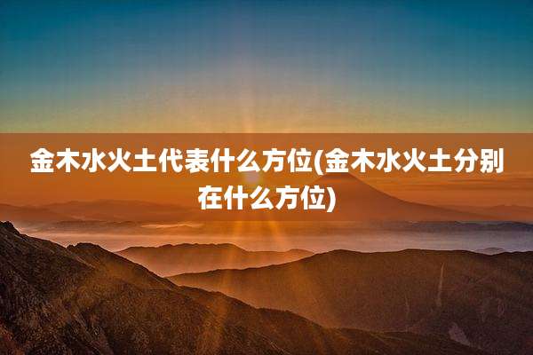 金木水火土代表什么方位(金木水火土分别在什么方位)