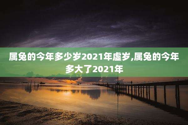 属兔的今年多少岁2021年虚岁,属兔的今年多大了2021年