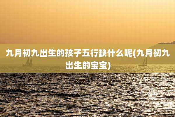 九月初九出生的孩子五行缺什么呢(九月初九出生的宝宝)