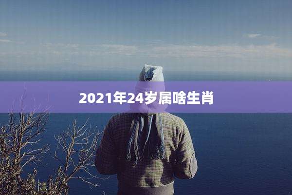 2021年24岁属啥生肖