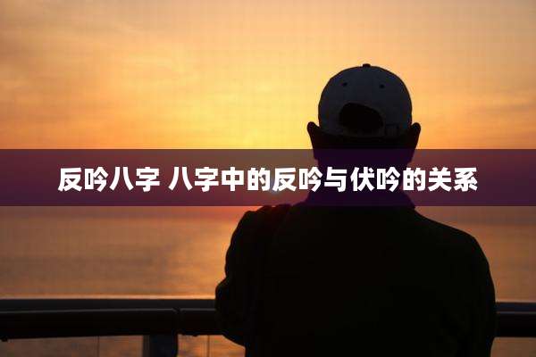 反吟八字 八字中的反吟与伏吟的关系