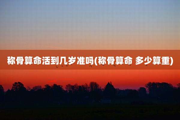 称骨算命活到几岁准吗(称骨算命 多少算重)