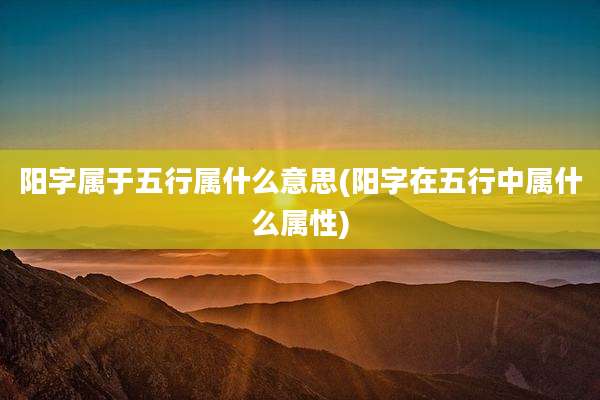 阳字属于五行属什么意思(阳字在五行中属什么属性)