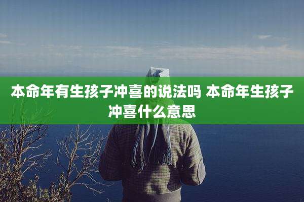 本命年有生孩子冲喜的说法吗 本命年生孩子冲喜什么意思