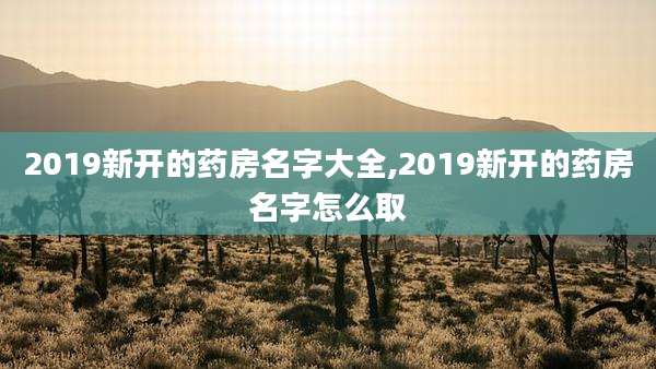 2019新开的药房名字大全,2019新开的药房名字怎么取