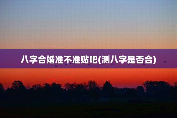 八字合婚准不准贴吧(测八字是否合)