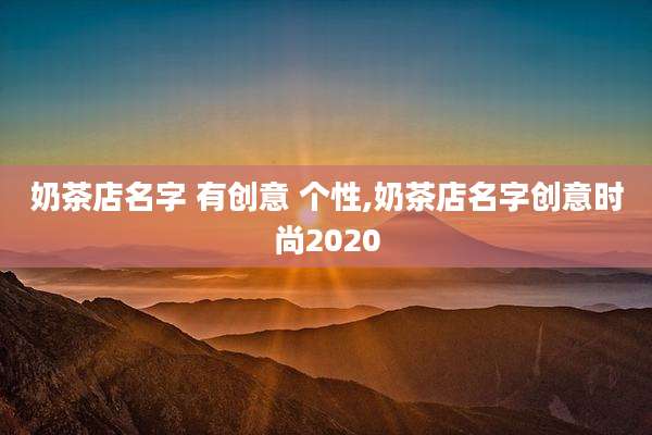 奶茶店名字 有创意 个性,奶茶店名字创意时尚2020