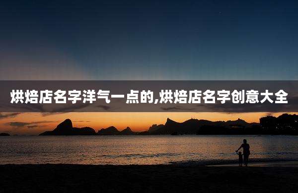 烘焙店名字洋气一点的,烘焙店名字创意大全