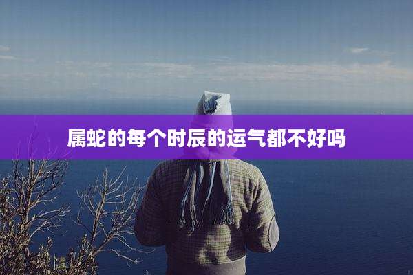 属蛇的每个时辰的运气都不好吗