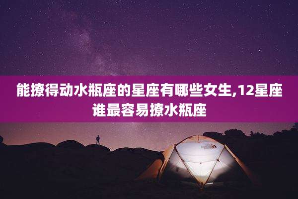 能撩得动水瓶座的星座有哪些女生,12星座谁最容易撩水瓶座