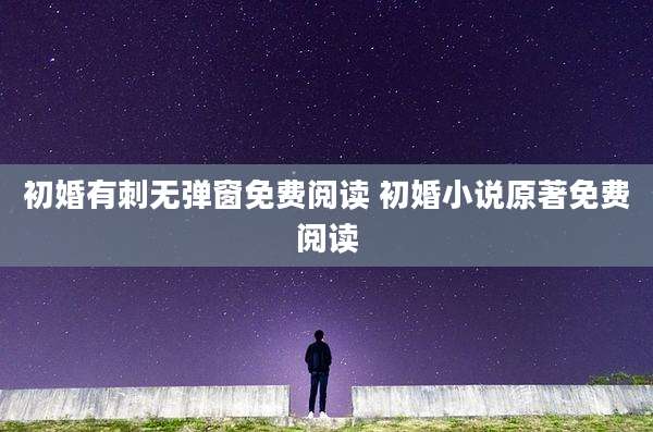 初婚有刺无弹窗免费阅读 初婚小说原著免费阅读