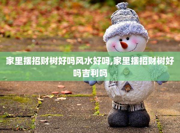 家里摆招财树好吗风水好吗,家里摆招财树好吗吉利吗