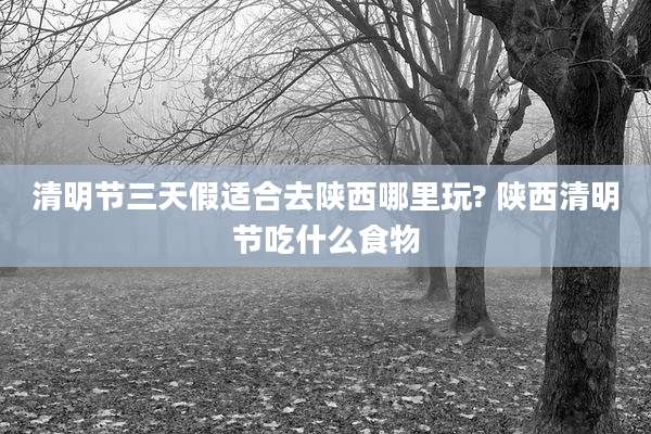 清明节三天假适合去陕西哪里玩? 陕西清明节吃什么食物