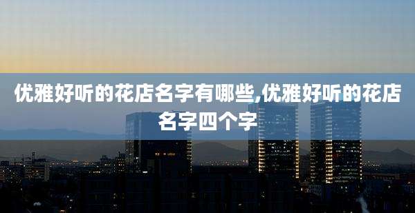 优雅好听的花店名字有哪些,优雅好听的花店名字四个字