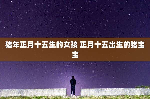 猪年正月十五生的女孩 正月十五出生的猪宝宝