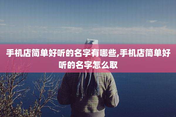 手机店简单好听的名字有哪些,手机店简单好听的名字怎么取
