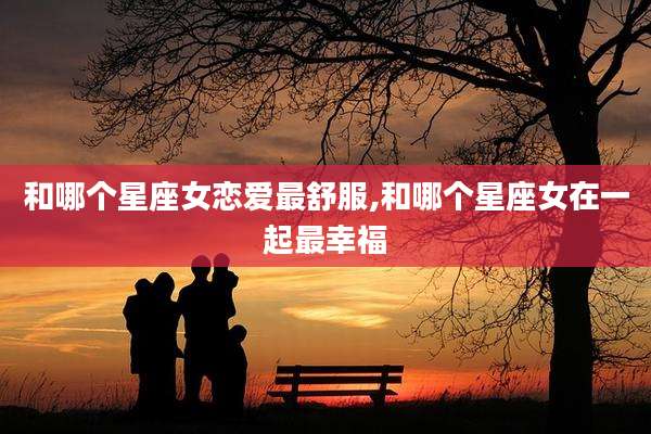 和哪个星座女恋爱最舒服,和哪个星座女在一起最幸福