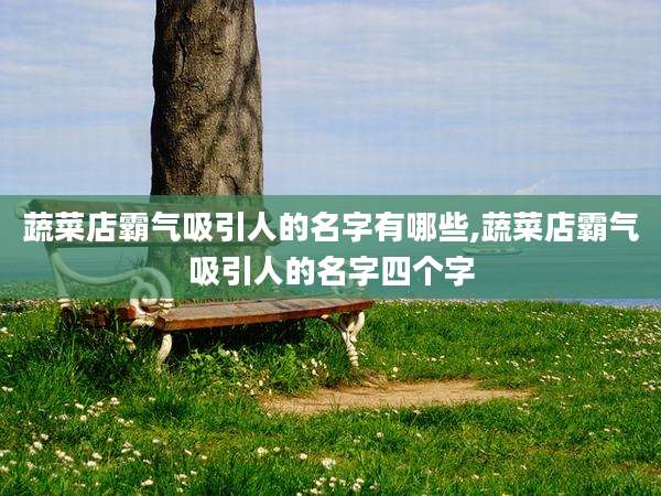 蔬菜店霸气吸引人的名字有哪些,蔬菜店霸气吸引人的名字四个字