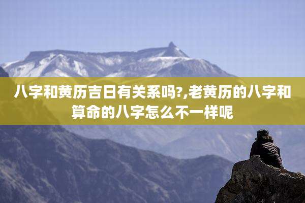 八字和黄历吉日有关系吗?,老黄历的八字和算命的八字怎么不一样呢