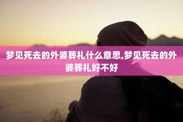 梦见死去的外婆葬礼什么意思,梦见死去的外婆葬礼好不好