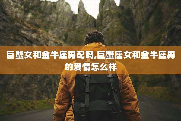 巨蟹女和金牛座男配吗,巨蟹座女和金牛座男的爱情怎么样