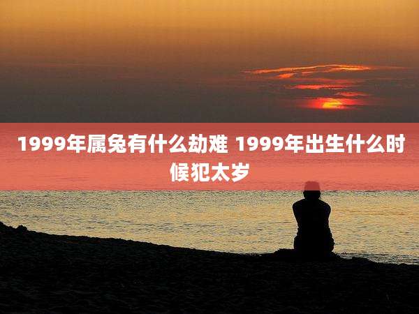 1999年属兔有什么劫难 1999年出生什么时候犯太岁