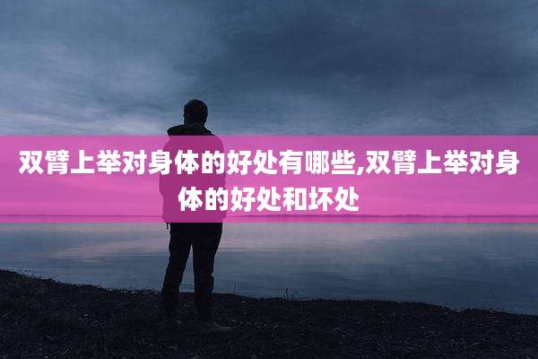 双臂上举对身体的好处有哪些,双臂上举对身体的好处和坏处
