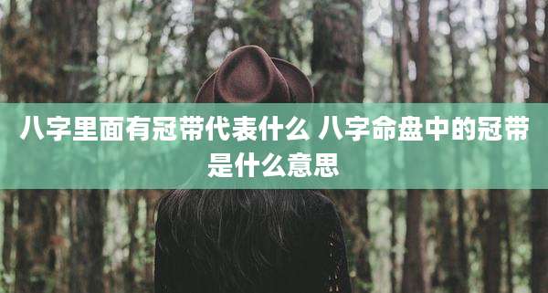 八字里面有冠带代表什么 八字命盘中的冠带是什么意思