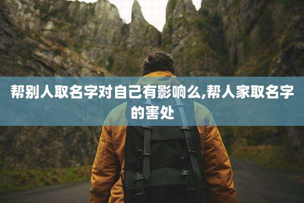 帮别人取名字对自己有影响么,帮人家取名字的害处