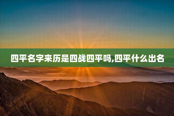 四平名字来历是四战四平吗,四平什么出名
