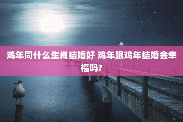 鸡年同什么生肖结婚好 鸡年跟鸡年结婚会幸福吗?