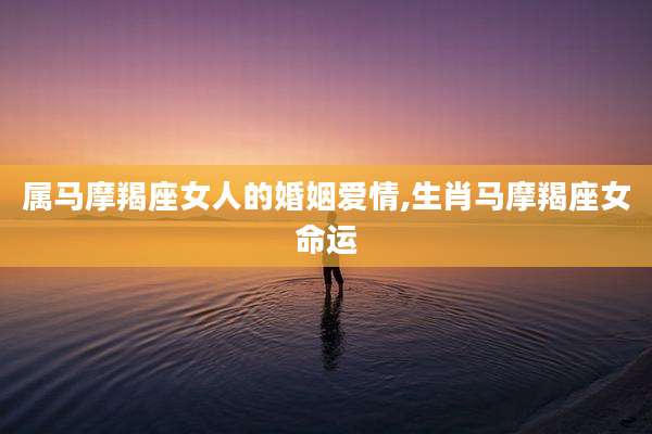 属马摩羯座女人的婚姻爱情,生肖马摩羯座女命运
