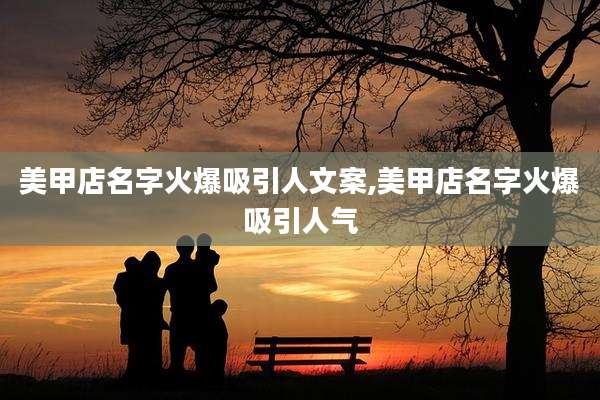 美甲店名字火爆吸引人文案,美甲店名字火爆吸引人气