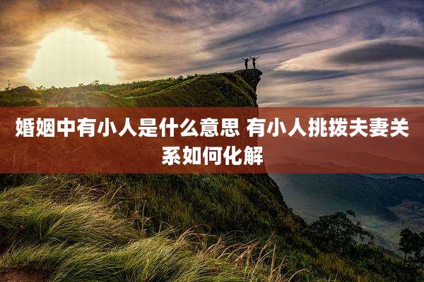 婚姻中有小人是什么意思 有小人挑拨夫妻关系如何化解