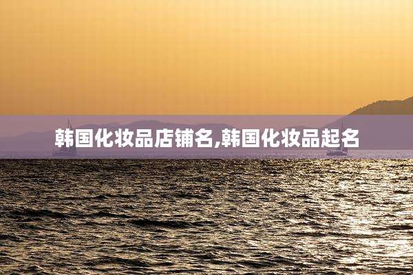韩国化妆品店铺名,韩国化妆品起名