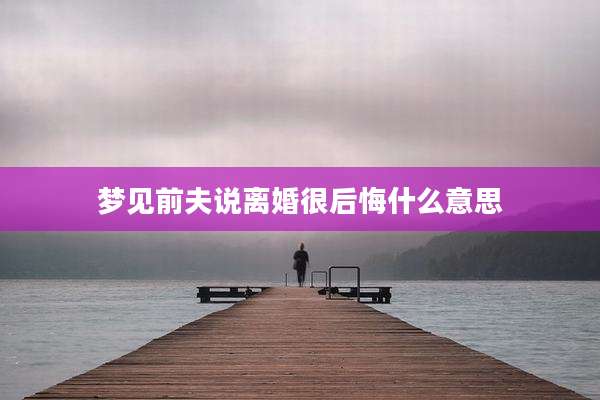 梦见前夫说离婚很后悔什么意思